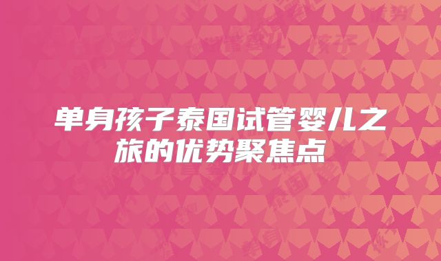 单身孩子泰国试管婴儿之旅的优势聚焦点