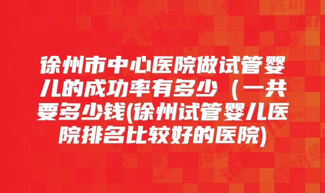 徐州市中心医院做试管婴儿的成功率有多少（一共要多少钱(徐州试管婴儿医院排名比较好的医院)