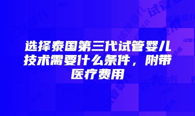 选择泰国第三代试管婴儿技术需要什么条件，附带医疗费用