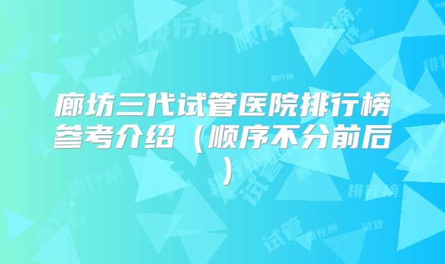 廊坊三代试管医院排行榜参考介绍（顺序不分前后）