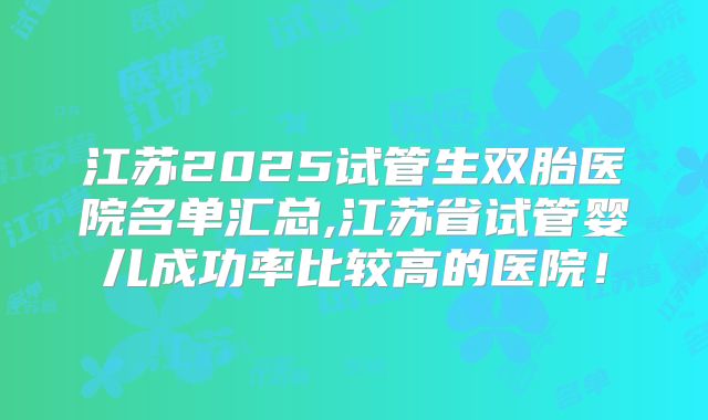 江苏2025试管生双胎医院名单汇总,江苏省试管婴儿成功率比较高的医院!