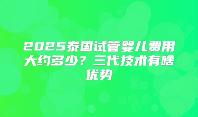 2025泰国试管婴儿费用大约多少？三代技术有啥优势
