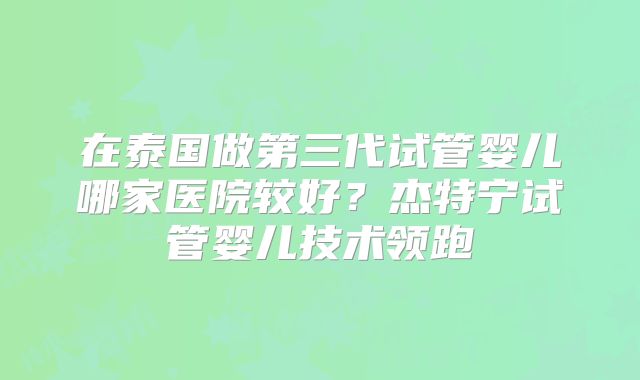 在泰国做第三代试管婴儿哪家医院较好?杰特宁试管婴儿技术领跑