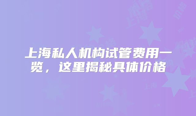 上海私人机构试管费用一览，这里揭秘具体价格