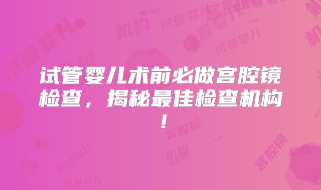 试管婴儿术前必做宫腔镜检查，揭秘最佳检查机构！