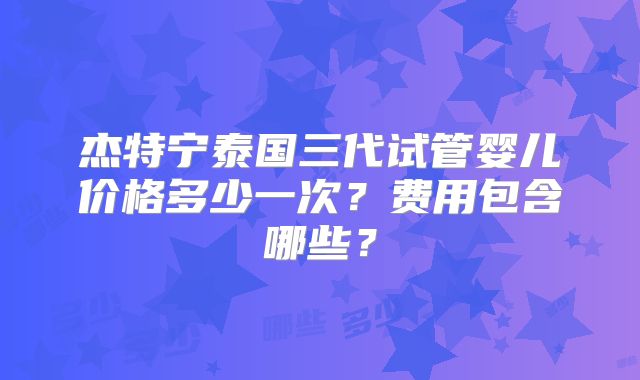 杰特宁泰国三代试管婴儿价格多少一次？费用包含哪些？