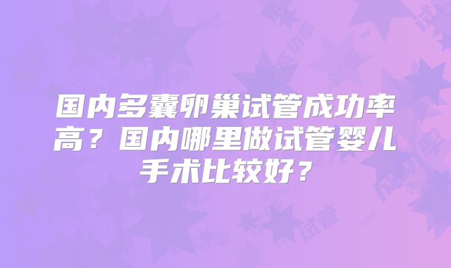 国内多囊卵巢试管成功率高？国内哪里做试管婴儿手术比较好？