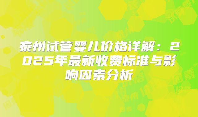 泰州试管婴儿价格详解：2025年最新收费标准与影响因素分析
