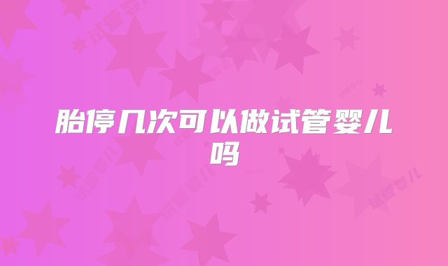 胎停几次可以做试管婴儿吗
