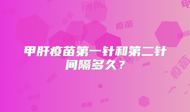 甲肝疫苗第一针和第二针间隔多久？