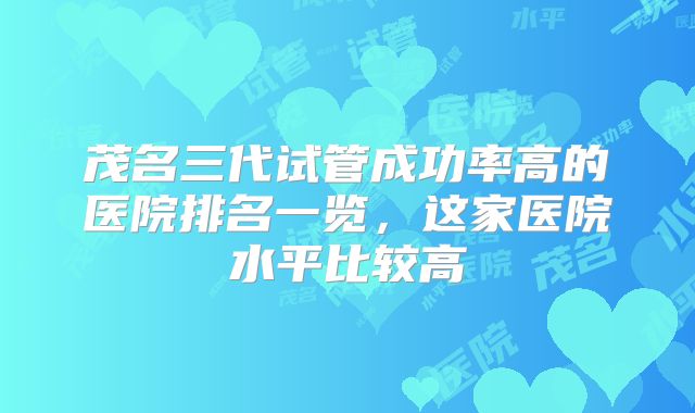 茂名三代试管成功率高的医院排名一览，这家医院水平比较高