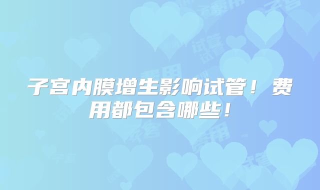 子宫内膜增生影响试管！费用都包含哪些！