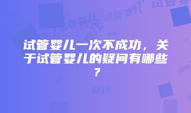 试管婴儿一次不成功，关于试管婴儿的疑问有哪些？