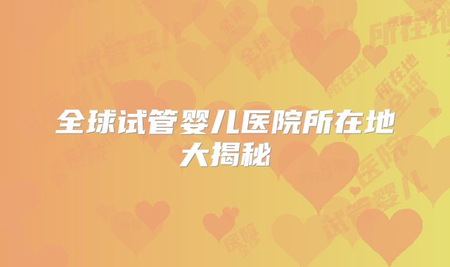 全球试管婴儿医院所在地大揭秘