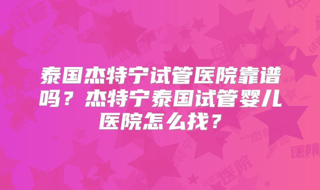 泰国杰特宁试管医院靠谱吗？杰特宁泰国试管婴儿医院怎么找？