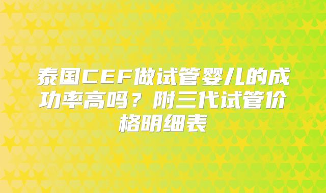 泰国CEF做试管婴儿的成功率高吗？附三代试管价格明细表