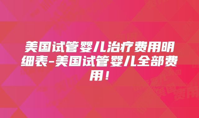 美国试管婴儿治疗费用明细表-美国试管婴儿全部费用！