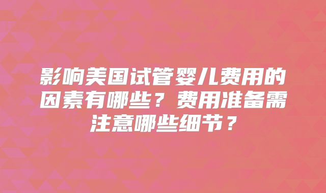 影响美国试管婴儿费用的因素有哪些？费用准备需注意哪些细节？