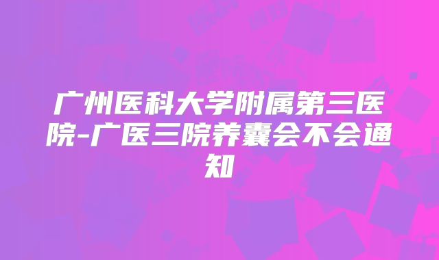广州医科大学附属第三医院-广医三院养囊会不会通知