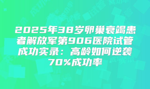 2025年38岁卵巢衰竭患者解放军第906医院试管成功实录：高龄如何逆袭70%成功率