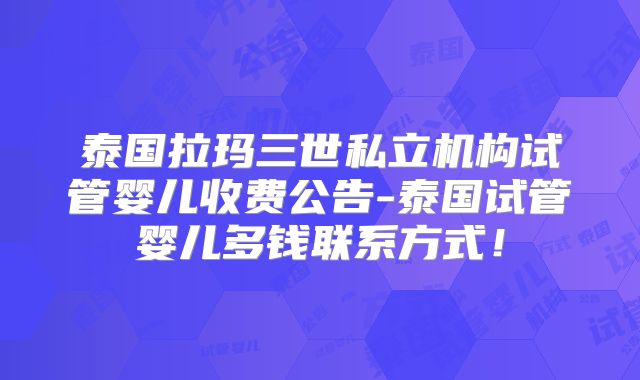 泰国拉玛三世私立机构试管婴儿收费公告-泰国试管婴儿多钱联系方式！