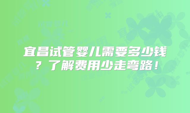 宜昌试管婴儿需要多少钱？了解费用少走弯路！