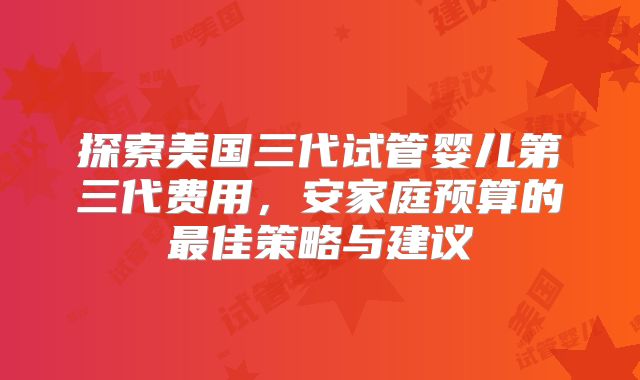 探索美国三代试管婴儿第三代费用,安家庭预算的最佳策略与建议