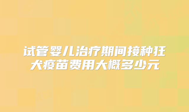 试管婴儿治疗期间接种狂犬疫苗费用大概多少元