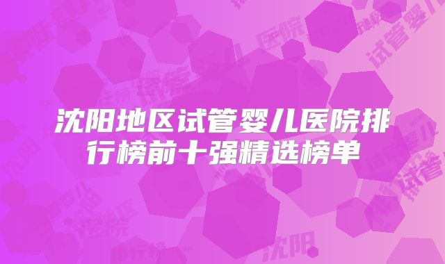 沈阳地区试管婴儿医院排行榜前十强精选榜单