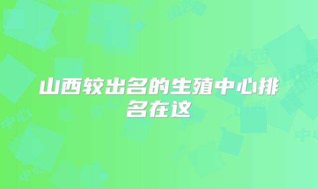 山西较出名的生殖中心排名在这