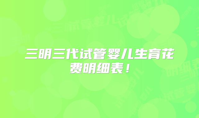 三明三代试管婴儿生育花费明细表！