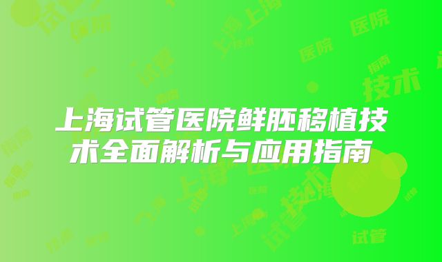 上海试管医院鲜胚移植技术全面解析与应用指南