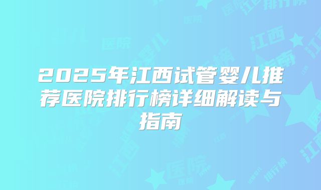 2025年江西试管婴儿推荐医院排行榜详细解读与指南