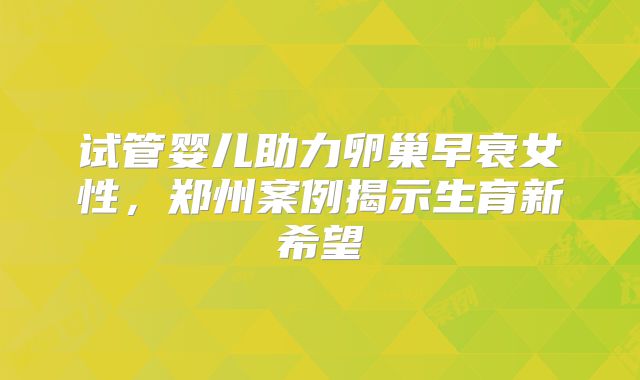 试管婴儿助力卵巢早衰女性，郑州案例揭示生育新希望