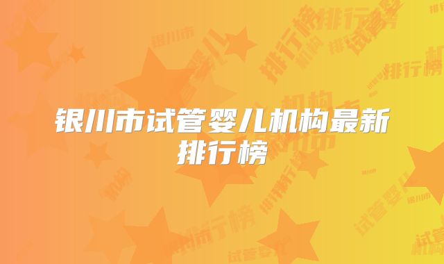 银川市试管婴儿机构最新排行榜