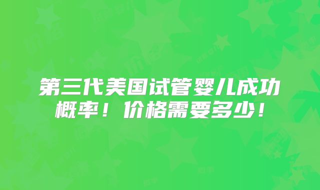 第三代美国试管婴儿成功概率!价格需要多少!