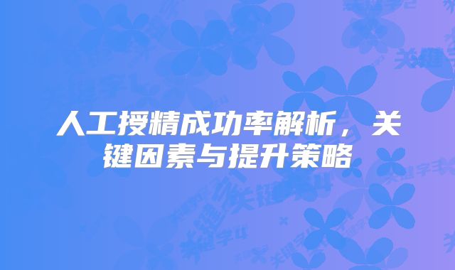 人工授精成功率解析，关键因素与提升策略
