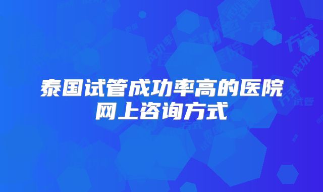 泰国试管成功率高的医院网上咨询方式