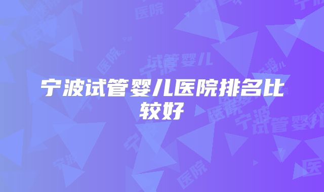 宁波试管婴儿医院排名比较好