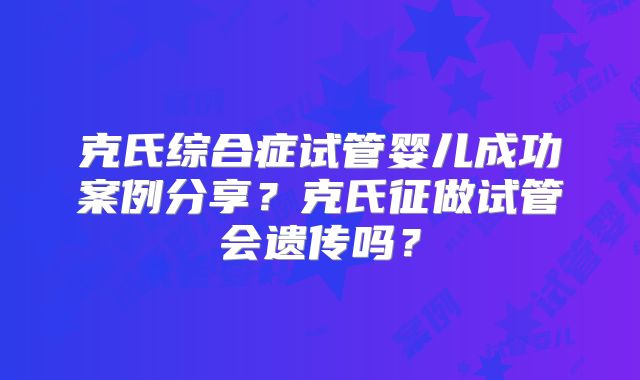 克氏综合症试管婴儿成功案例分享？克氏征做试管会遗传吗？
