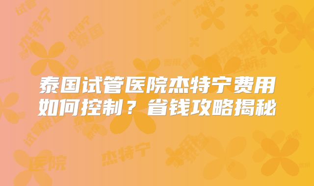 泰国试管医院杰特宁费用如何控制？省钱攻略揭秘