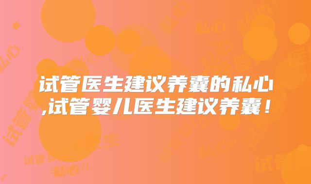 试管医生建议养囊的私心,试管婴儿医生建议养囊！