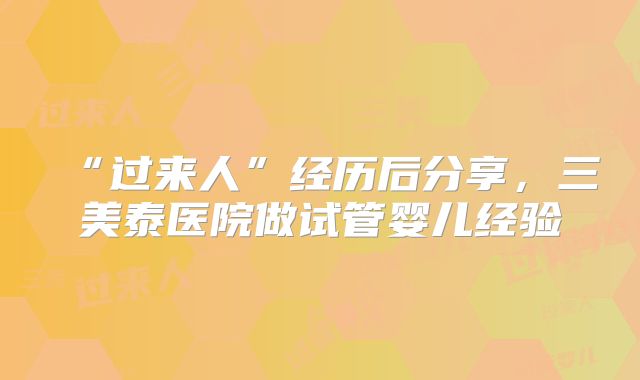 “过来人”经历后分享，三美泰医院做试管婴儿经验