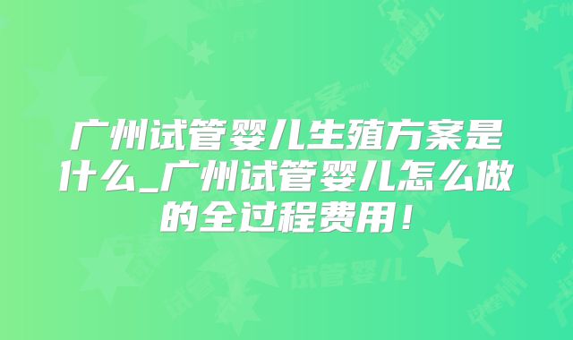 广州试管婴儿生殖方案是什么_广州试管婴儿怎么做的全过程费用！