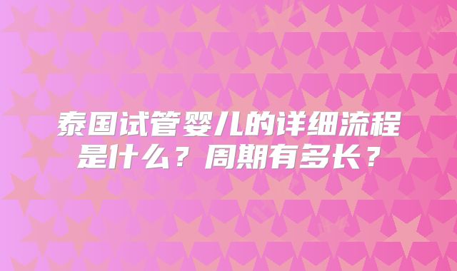 泰国试管婴儿的详细流程是什么？周期有多长？