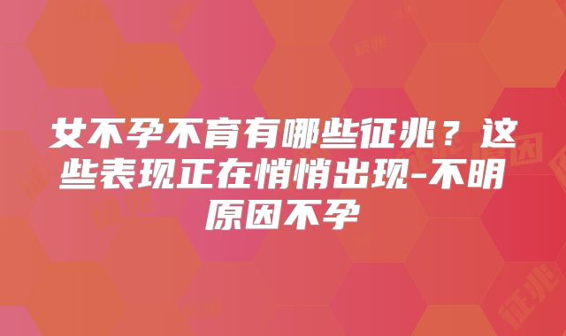 女不孕不育有哪些征兆？这些表现正在悄悄出现-不明原因不孕