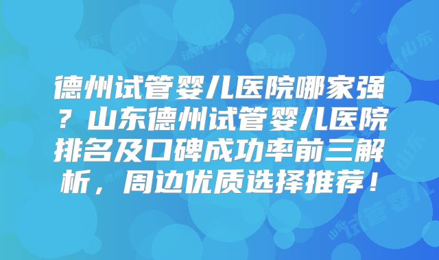 德州试管婴儿医院哪家强？山东德州试管婴儿医院排名及口碑成功率前三解析，周边优质选择推荐！