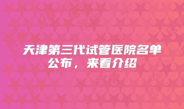 天津第三代试管医院名单公布，来看介绍
