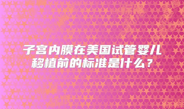 子宫内膜在美国试管婴儿移植前的标准是什么？