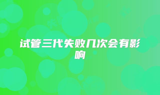 试管三代失败几次会有影响